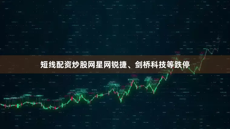 短线配资炒股网星网锐捷、剑桥科技等跌停