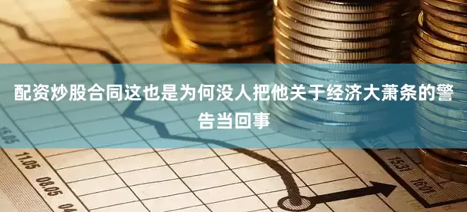 配资炒股合同这也是为何没人把他关于经济大萧条的警告当回事