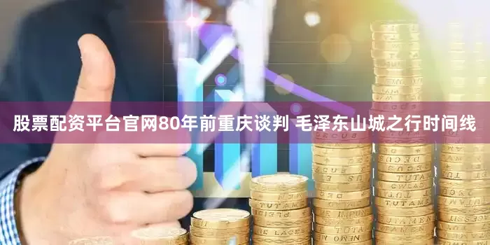 股票配资平台官网80年前重庆谈判 毛泽东山城之行时间线