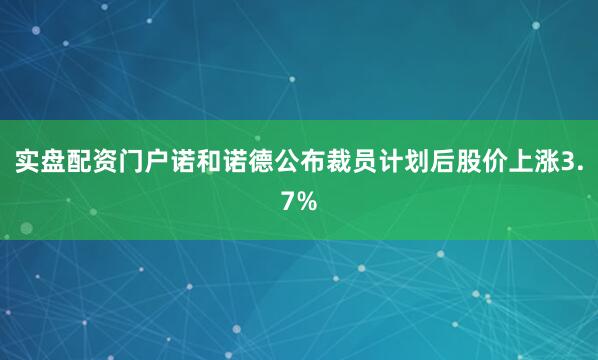 实盘配资门户诺和诺德公布裁员计划后股价上涨3.7%