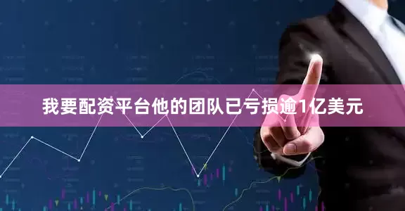 我要配资平台他的团队已亏损逾1亿美元