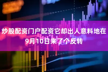 炒股配资门户配资它却出人意料地在9月10日来了个反转