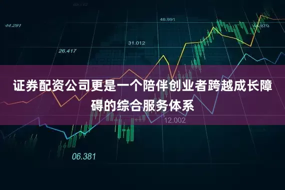 证券配资公司更是一个陪伴创业者跨越成长障碍的综合服务体系