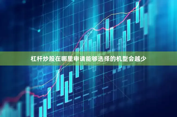 杠杆炒股在哪里申请能够选择的机型会越少