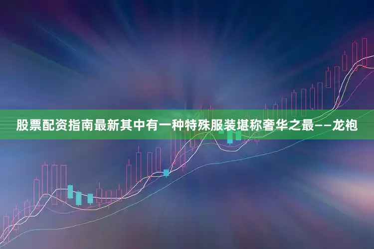 股票配资指南最新其中有一种特殊服装堪称奢华之最——龙袍