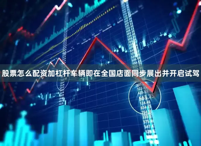 股票怎么配资加杠杆车辆即在全国店面同步展出并开启试驾