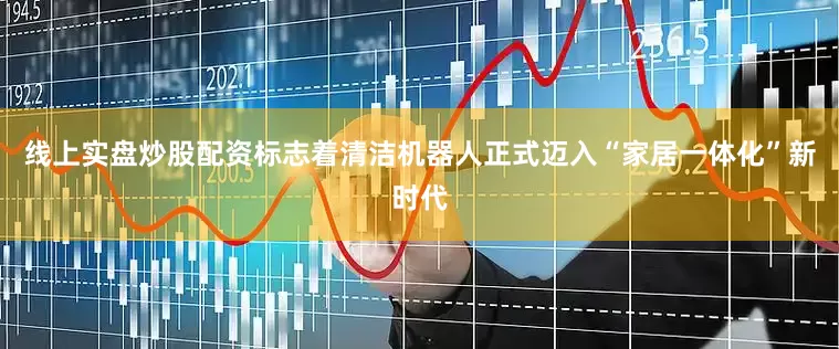 线上实盘炒股配资标志着清洁机器人正式迈入“家居一体化”新时代