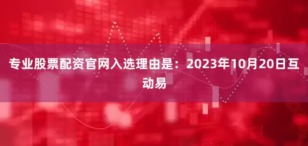 专业股票配资官网入选理由是：2023年10月20日互动易