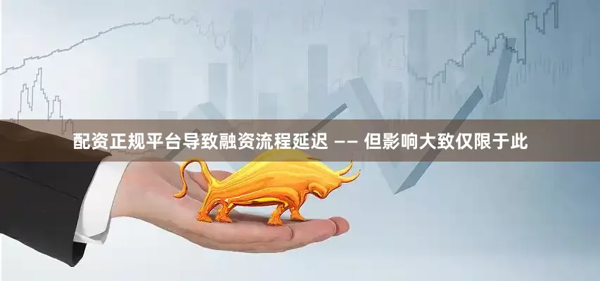 配资正规平台导致融资流程延迟 —— 但影响大致仅限于此