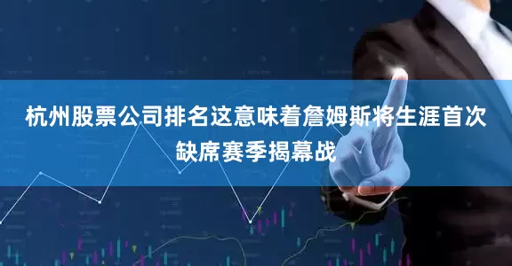 杭州股票公司排名 这意味着詹姆斯将生涯首次缺席赛季揭幕战
