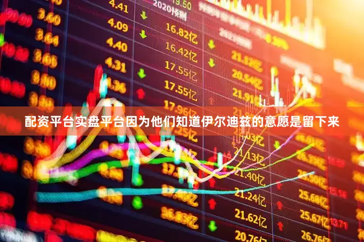 配资平台实盘平台因为他们知道伊尔迪兹的意愿是留下来