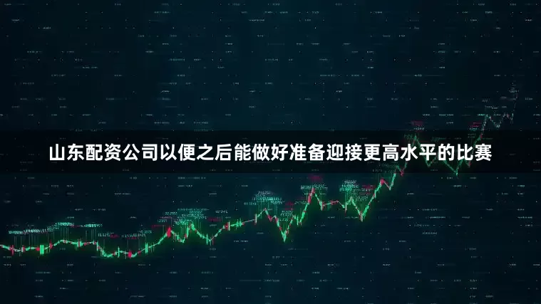 山东配资公司以便之后能做好准备迎接更高水平的比赛