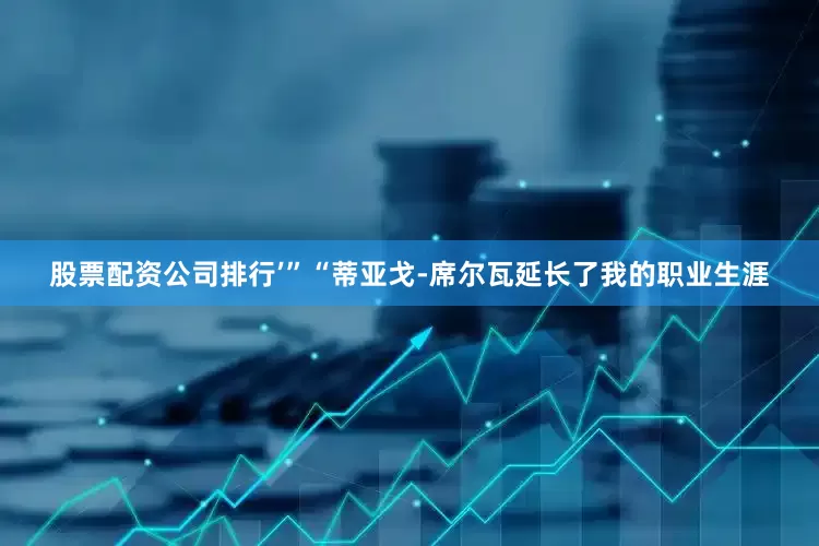 股票配资公司排行’”　　“蒂亚戈-席尔瓦延长了我的职业生涯