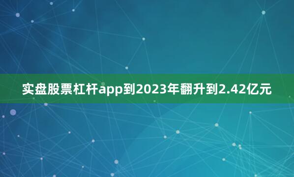 实盘股票杠杆app到2023年翻升到2.42亿元