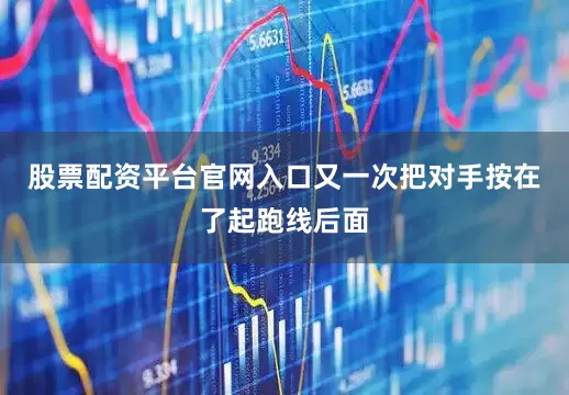 股票配资平台官网入口又一次把对手按在了起跑线后面