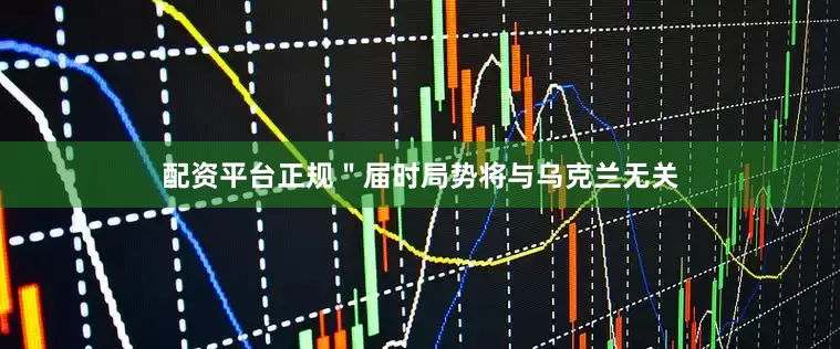 配资平台正规＂届时局势将与乌克兰无关