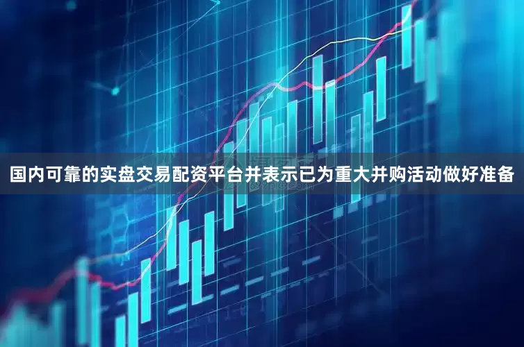 国内可靠的实盘交易配资平台并表示已为重大并购活动做好准备
