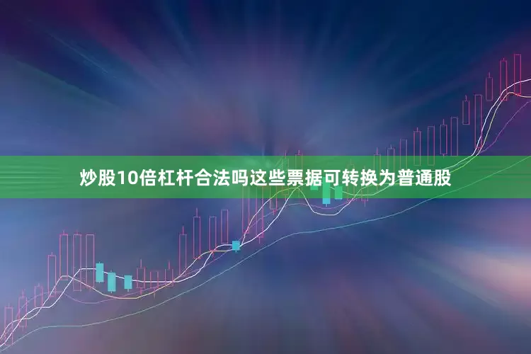 炒股10倍杠杆合法吗这些票据可转换为普通股