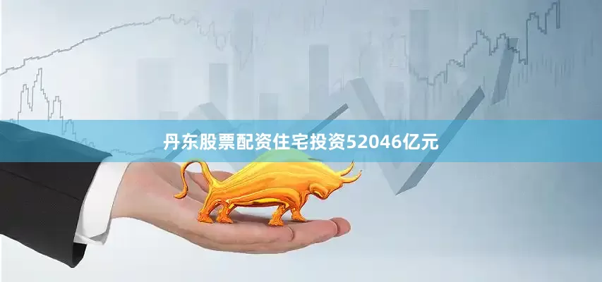 丹东股票配资住宅投资52046亿元