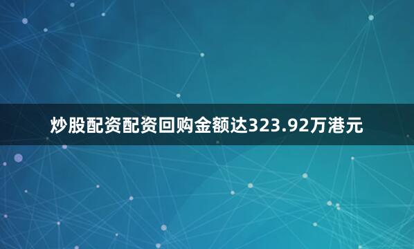 炒股配资配资回购金额达323.92万港元