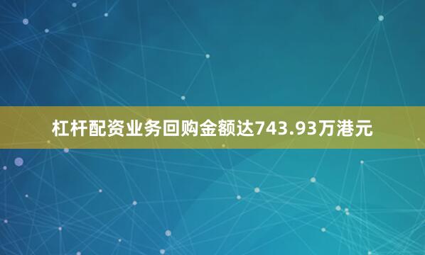 杠杆配资业务回购金额达743.93万港元