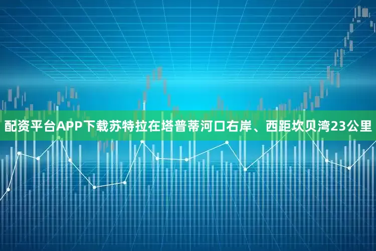 配资平台APP下载苏特拉在塔普蒂河口右岸、西距坎贝湾23公里