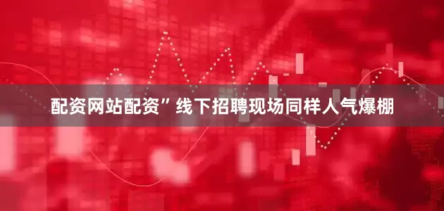 配资网站配资”线下招聘现场同样人气爆棚