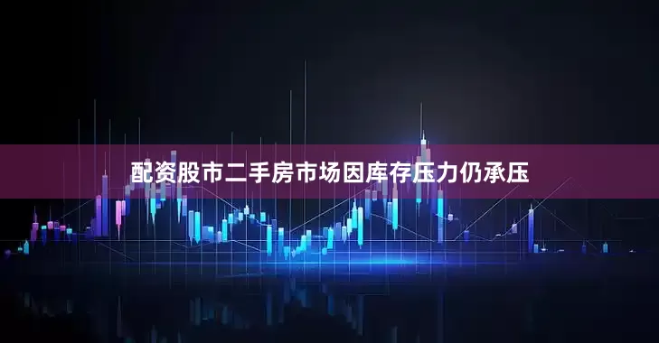 配资股市二手房市场因库存压力仍承压