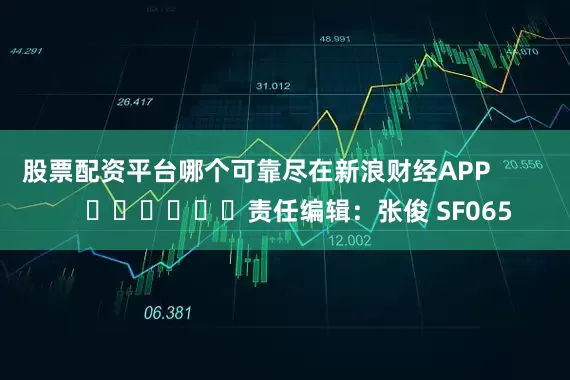 股票配资平台哪个可靠尽在新浪财经APP 责任编辑:张俊 SF065