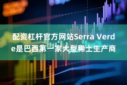 配资杠杆官方网站Serra Verde是巴西第一家大型稀土生产商